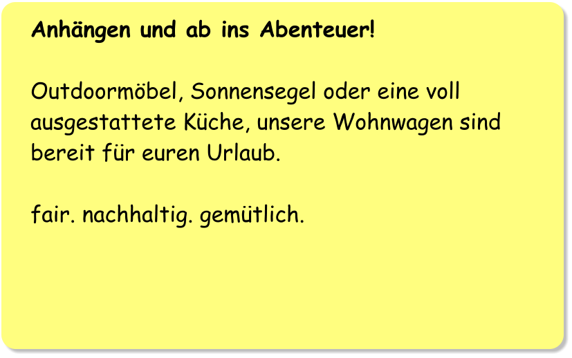 Anhängen und ab ins Abenteuer!  Outdoormöbel, Sonnensegel oder eine voll ausgestattete Küche, unsere Wohnwagen sind bereit für euren Urlaub.  fair. nachhaltig. gemütlich.